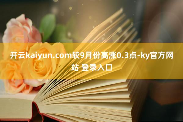 开云kaiyun.com较9月份高涨0.3点-ky官方网站 登录入口