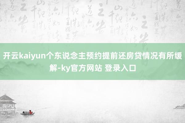 开云kaiyun个东说念主预约提前还房贷情况有所缓解-ky官方网站 登录入口