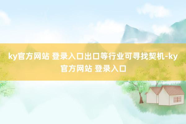 ky官方网站 登录入口出口等行业可寻找契机-ky官方网站 登录入口