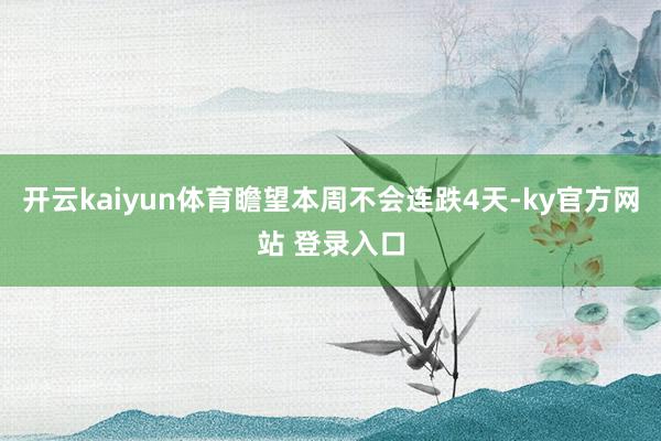 开云kaiyun体育瞻望本周不会连跌4天-ky官方网站 登录入口