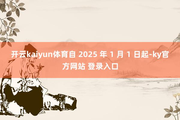 开云kaiyun体育自 2025 年 1 月 1 日起-ky官方网站 登录入口