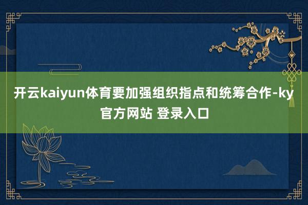 开云kaiyun体育要加强组织指点和统筹合作-ky官方网站 登录入口