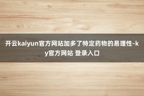 开云kaiyun官方网站加多了特定药物的易理性-ky官方网站 登录入口