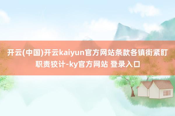 开云(中国)开云kaiyun官方网站条款各镇街紧盯职责狡计-ky官方网站 登录入口