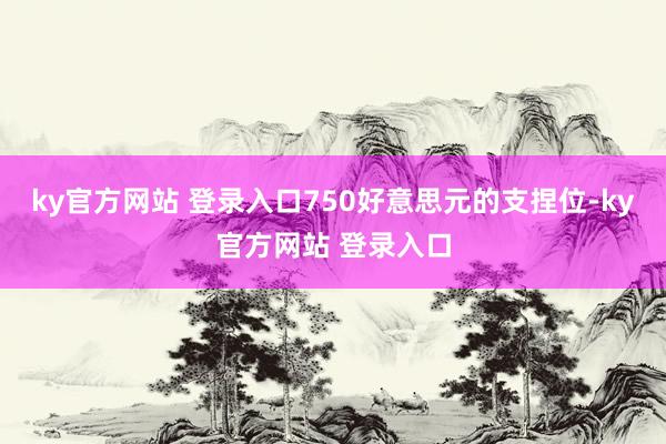 ky官方网站 登录入口750好意思元的支捏位-ky官方网站 登录入口
