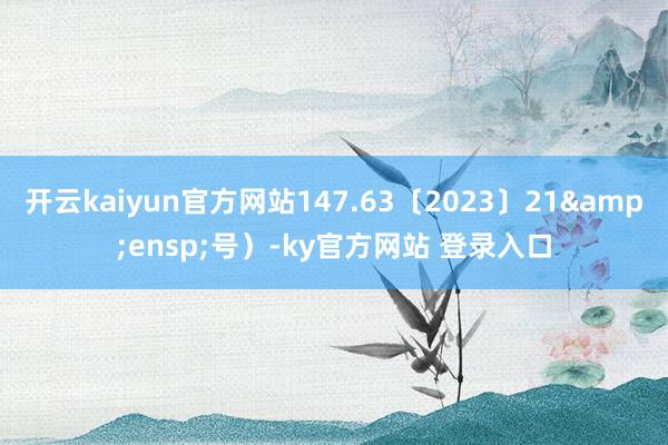 开云kaiyun官方网站147.63〔2023〕21 号)-ky官方网站 登录入口