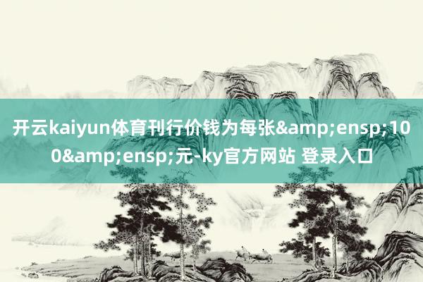 开云kaiyun体育刊行价钱为每张 100 元-ky官方网站 登录入口