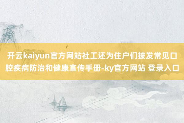 开云kaiyun官方网站社工还为住户们披发常见口腔疾病防治和健康宣传手册-ky官方网站 登录入口