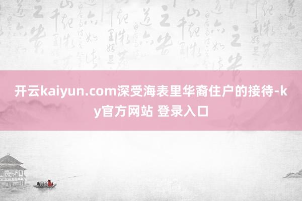 开云kaiyun.com深受海表里华裔住户的接待-ky官方网站 登录入口