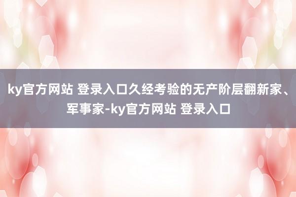 ky官方网站 登录入口久经考验的无产阶层翻新家、军事家-ky官方网站 登录入口