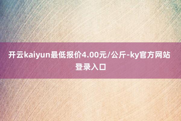 开云kaiyun最低报价4.00元/公斤-ky官方网站 登录入口