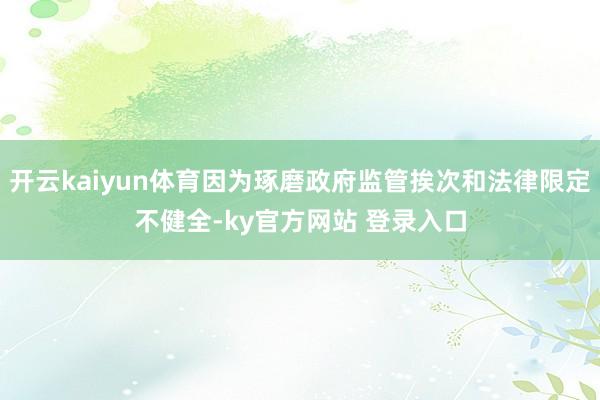 开云kaiyun体育因为琢磨政府监管挨次和法律限定不健全-ky官方网站 登录入口