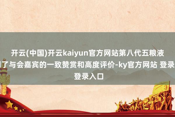 开云(中国)开云kaiyun官方网站第八代五粮液得到了与会嘉宾的一致赞赏和高度评价-ky官方网站 登录入口