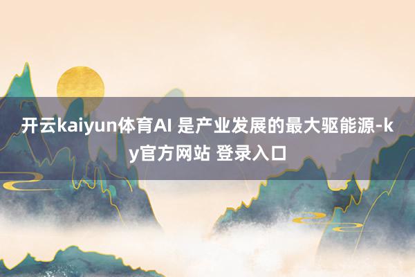 开云kaiyun体育AI 是产业发展的最大驱能源-ky官方网站 登录入口