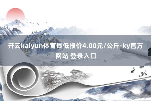 开云kaiyun体育最低报价4.00元/公斤-ky官方网站 登录入口