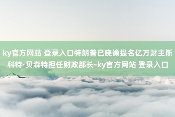 ky官方网站 登录入口特朗普已晓谕提名亿万财主斯科特·贝森特担任财政部长-ky官方网站 登录入口