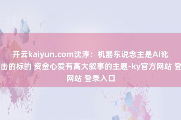 开云kaiyun.com沈淳:机器东说念主是AI讹诈一伏击的标的 资金心爱有高大叙事的主题-ky官方网站 登录入口