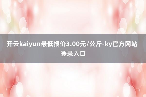 开云kaiyun最低报价3.00元/公斤-ky官方网站 登录入口
