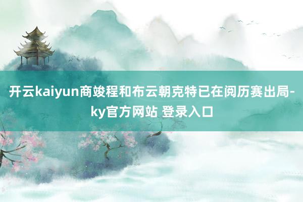 开云kaiyun商竣程和布云朝克特已在阅历赛出局-ky官方网站 登录入口