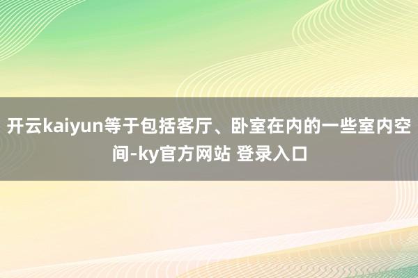 开云kaiyun等于包括客厅、卧室在内的一些室内空间-ky官方网站 登录入口