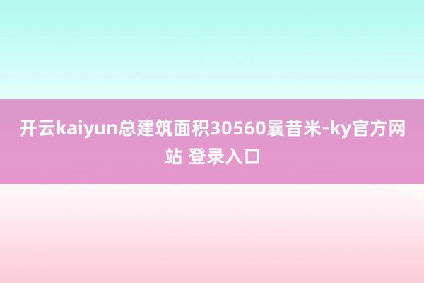 开云kaiyun总建筑面积30560曩昔米-ky官方网站 登录入口
