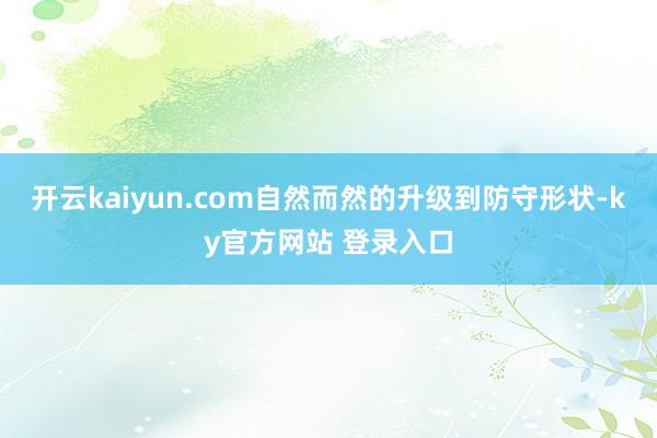 开云kaiyun.com自然而然的升级到防守形状-ky官方网站 登录入口