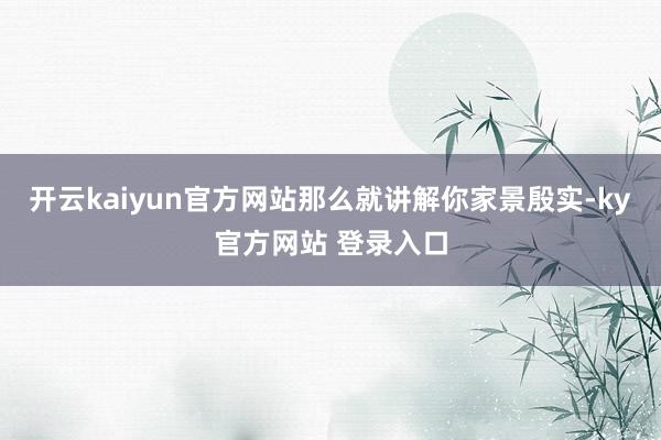 开云kaiyun官方网站那么就讲解你家景殷实-ky官方网站 登录入口
