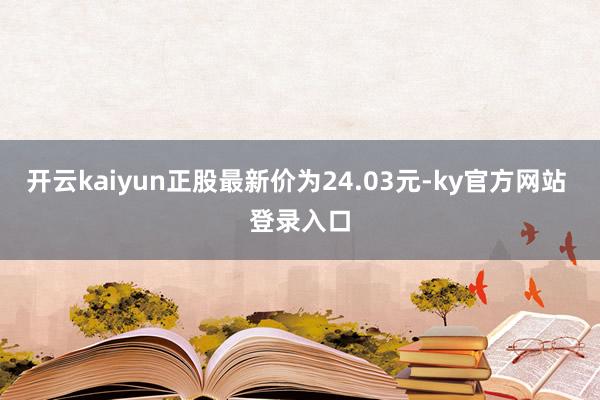 开云kaiyun正股最新价为24.03元-ky官方网站 登录入口