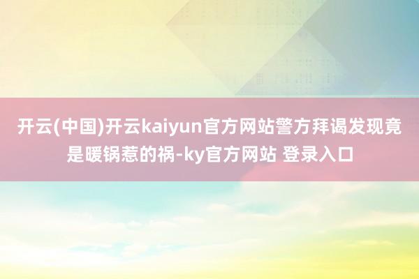 开云(中国)开云kaiyun官方网站警方拜谒发现竟是暖锅惹的祸-ky官方网站 登录入口