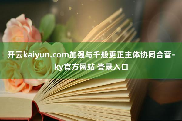 开云kaiyun.com加强与千般更正主体协同合营-ky官方网站 登录入口