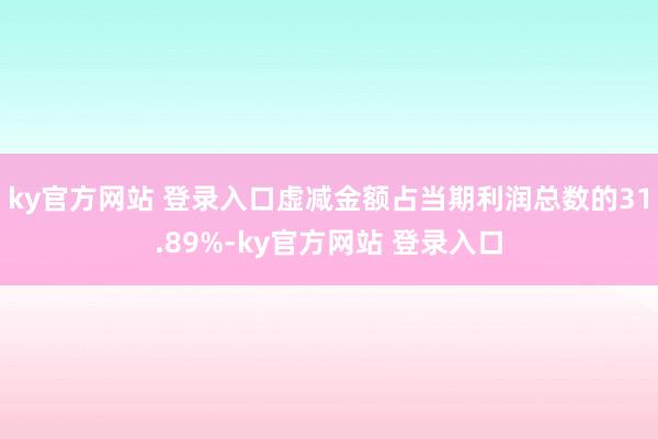 ky官方网站 登录入口虚减金额占当期利润总数的31.89%-ky官方网站 登录入口