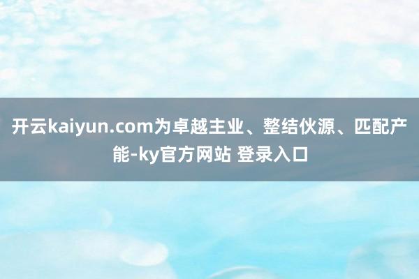 开云kaiyun.com为卓越主业、整结伙源、匹配产能-ky官方网站 登录入口