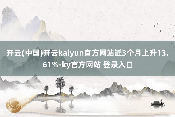 开云(中国)开云kaiyun官方网站近3个月上升13.61%-ky官方网站 登录入口