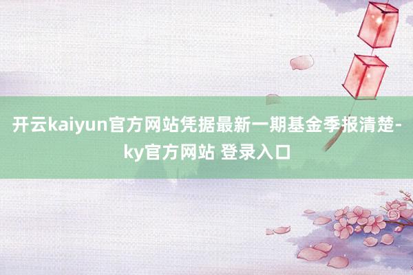 开云kaiyun官方网站凭据最新一期基金季报清楚-ky官方网站 登录入口