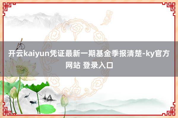 开云kaiyun凭证最新一期基金季报清楚-ky官方网站 登录入口