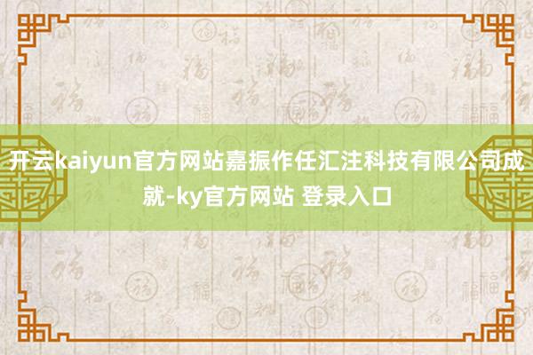 开云kaiyun官方网站嘉振作任汇注科技有限公司成就-ky官方网站 登录入口