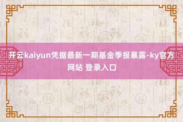 开云kaiyun凭据最新一期基金季报暴露-ky官方网站 登录入口