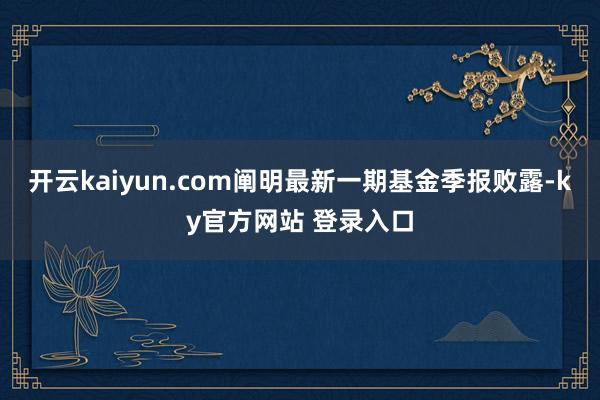 开云kaiyun.com阐明最新一期基金季报败露-ky官方网站 登录入口