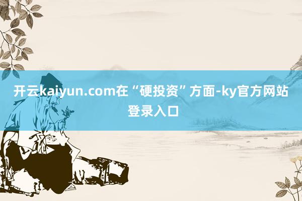 开云kaiyun.com　　在“硬投资”方面-ky官方网站 登录入口