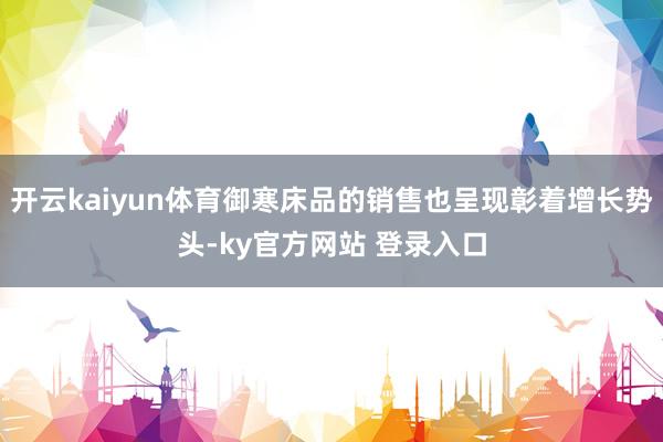开云kaiyun体育御寒床品的销售也呈现彰着增长势头-ky官方网站 登录入口