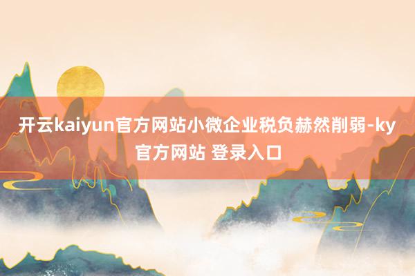 开云kaiyun官方网站小微企业税负赫然削弱-ky官方网站 登录入口