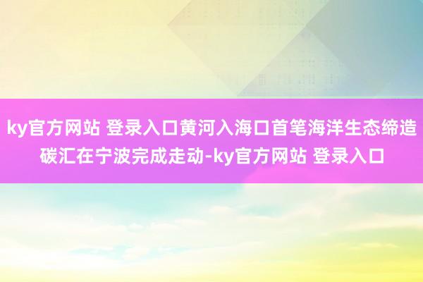ky官方网站 登录入口黄河入海口首笔海洋生态缔造碳汇在宁波完成走动-ky官方网站 登录入口