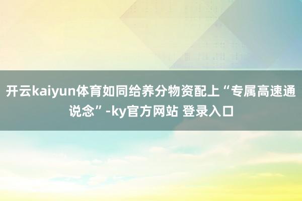 开云kaiyun体育如同给养分物资配上“专属高速通说念”-ky官方网站 登录入口