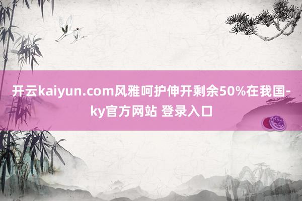 开云kaiyun.com风雅呵护伸开剩余50%在我国-ky官方网站 登录入口