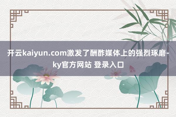 开云kaiyun.com激发了酬酢媒体上的强烈琢磨-ky官方网站 登录入口