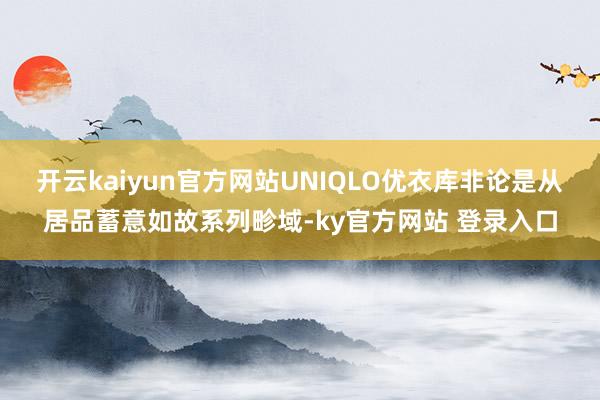 开云kaiyun官方网站UNIQLO优衣库非论是从居品蓄意如故系列畛域-ky官方网站 登录入口