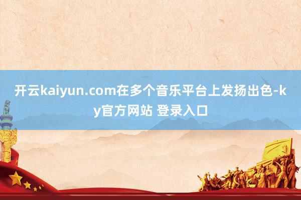 开云kaiyun.com在多个音乐平台上发扬出色-ky官方网站 登录入口