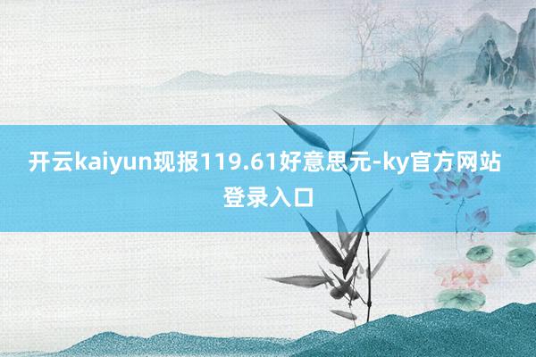开云kaiyun现报119.61好意思元-ky官方网站 登录入口