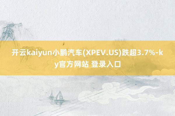 开云kaiyun小鹏汽车(XPEV.US)跌超3.7%-ky官方网站 登录入口