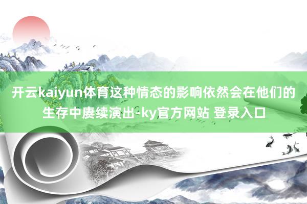 开云kaiyun体育这种情态的影响依然会在他们的生存中赓续演出-ky官方网站 登录入口